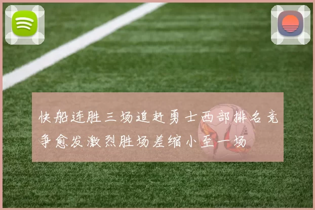 快船连胜三场追赶勇士西部排名竞争愈发激烈胜场差缩小至一场