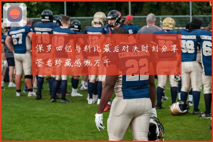 保罗回忆与科比最后对决时刻分享签名珍藏感慨万千