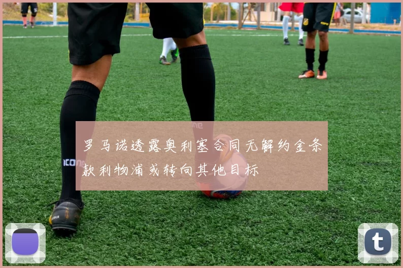 罗马诺透露奥利塞合同无解约金条款利物浦或转向其他目标