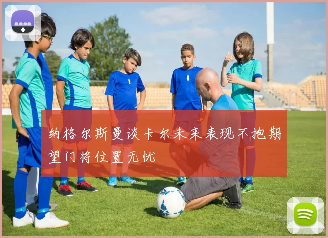 纳格尔斯曼谈卡尔未来表现不抱期望门将位置无忧