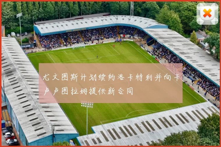 尤文图斯计划续约洛卡特利并向卡卢卢图拉姆提供新合同