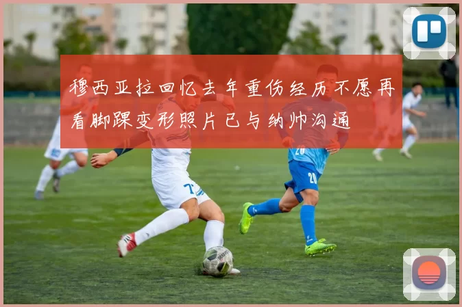 穆西亚拉回忆去年重伤经历不愿再看脚踝变形照片已与纳帅沟通