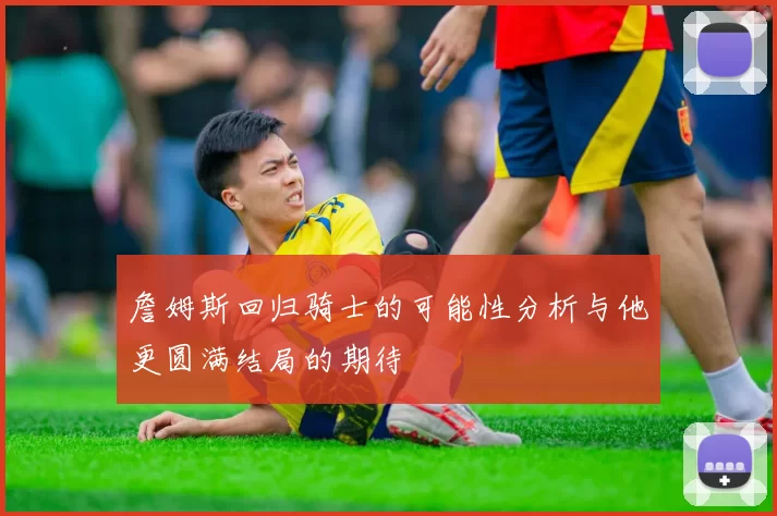 詹姆斯回归骑士的可能性分析与他更圆满结局的期待