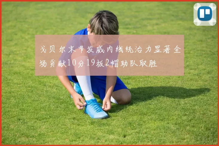 戈贝尔末节发威内线统治力显著全场贡献10分19板2帽助队取胜