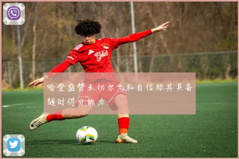 哈登盛赞米切尔无私自信称其具备随时得分能力