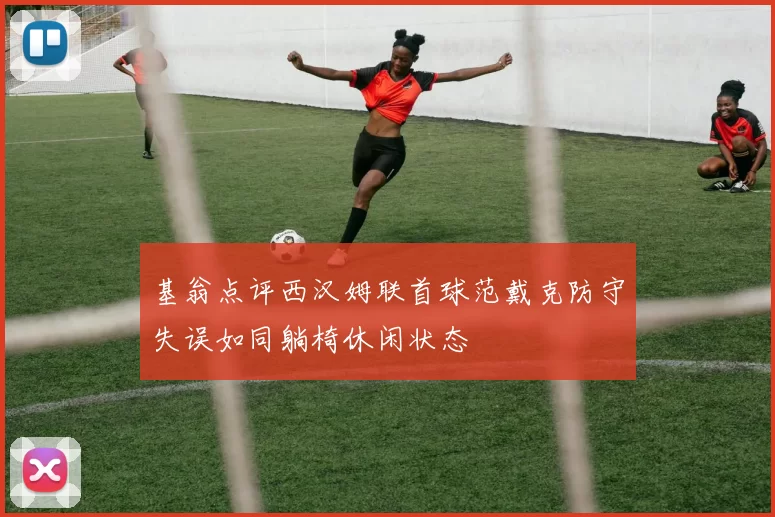 基翁点评西汉姆联首球范戴克防守失误如同躺椅休闲状态