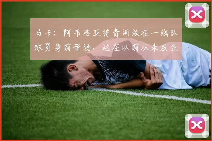 马卡：阿韦洛亚将青训放在一线队球员身前登场，这在以前从未发生