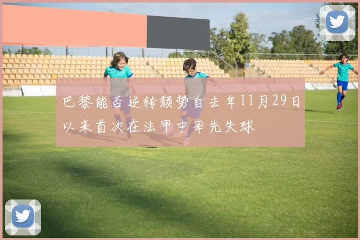 巴黎能否逆转颓势自去年11月29日以来首次在法甲中率先失球