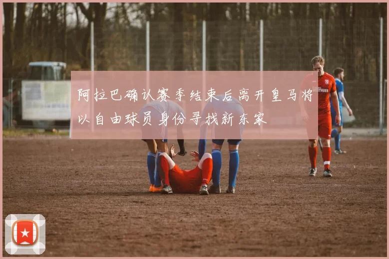 阿拉巴确认赛季结束后离开皇马将以自由球员身份寻找新东家