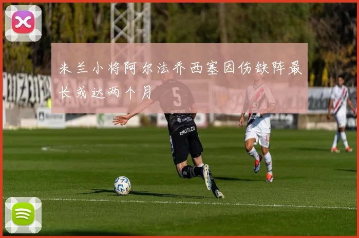 米兰小将阿尔法乔西塞因伤缺阵最长或达两个月