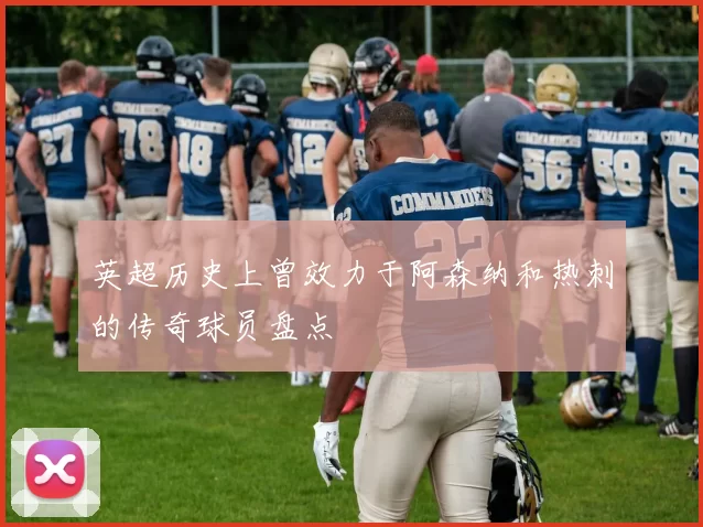英超历史上曾效力于阿森纳和热刺的传奇球员盘点