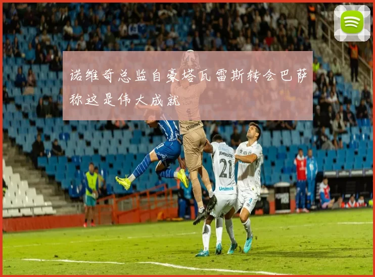 诺维奇总监自豪塔瓦雷斯转会巴萨称这是伟大成就