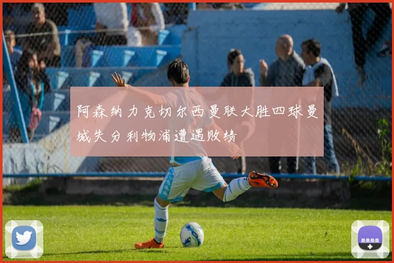 阿森纳力克切尔西曼联大胜四球曼城失分利物浦遭遇败绩