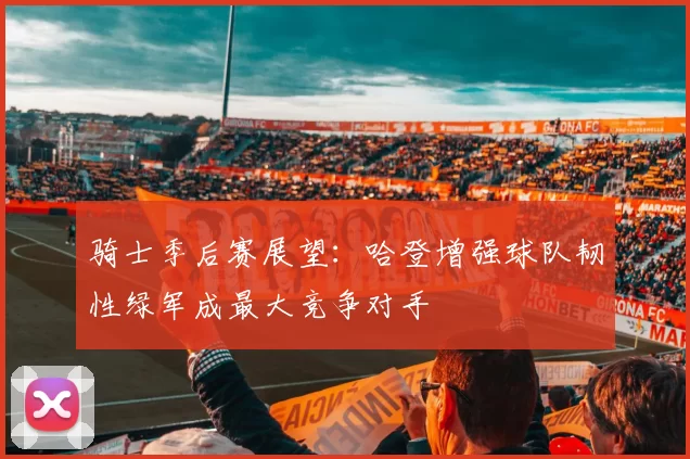 骑士季后赛展望：哈登增强球队韧性绿军成最大竞争对手
